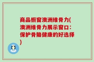 商品橱窗澳洲维骨力(澳洲维骨力展示窗口：保护骨骼健康的好选择)