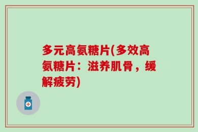 多元高氨糖片(多效高氨糖片：滋养肌骨，缓解疲劳)