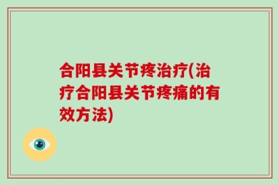 合阳县关节疼治疗(治疗合阳县关节疼痛的有效方法)
