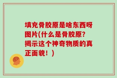 填充骨胶原是啥东西呀图片(什么是骨胶原？揭示这个神奇物质的真正面貌！)