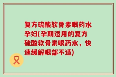 复方硫酸软骨素眼药水孕妇(孕期适用的复方硫酸软骨素眼药水，快速缓解眼部不适)