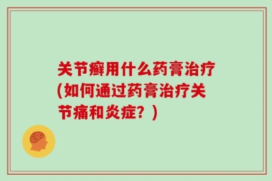 关节癣用什么药膏治疗(如何通过药膏治疗关节痛和炎症？)