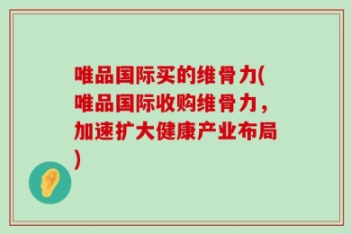 唯品国际买的维骨力(唯品国际收购维骨力，加速扩大健康产业布局)