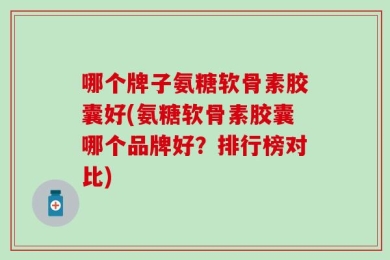 哪个牌子氨糖软骨素胶囊好(氨糖软骨素胶囊哪个品牌好？排行榜对比)