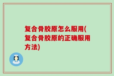 复合骨胶原怎么服用(复合骨胶原的正确服用方法)