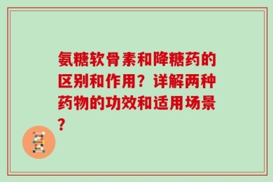 氨糖软骨素和降糖药的区别和作用？详解两种药物的功效和适用场景？