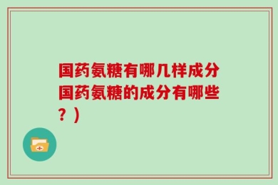国药氨糖有哪几样成分国药氨糖的成分有哪些？)