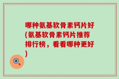 哪种氨基软骨素钙片好(氨基软骨素钙片推荐排行榜，看看哪种更好)