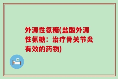 外源性氨糖(盐酸外源性氨糖：治疗骨关节炎有效的药物)