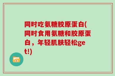 同时吃氨糖胶原蛋白(同时食用氨糖和胶原蛋白，年轻肌肤轻松get!)