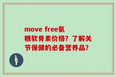 move free氨糖软骨素价格？了解关节保健的必备营养品？