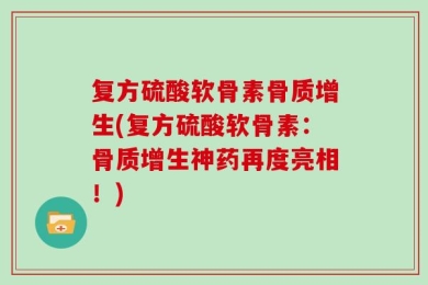 复方硫酸软骨素骨质增生(复方硫酸软骨素：骨质增生神药再度亮相！)