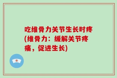 吃维骨力关节生长时疼(维骨力：缓解关节疼痛，促进生长)