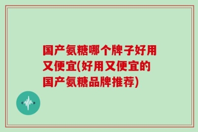 国产氨糖哪个牌子好用又便宜(好用又便宜的国产氨糖品牌推荐)