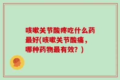 咳嗽关节酸疼吃什么药最好(咳嗽关节酸痛，哪种药物最有效？)