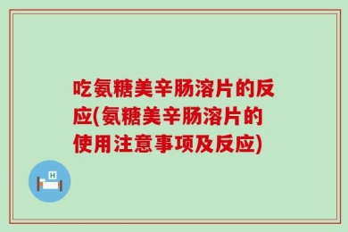 吃氨糖美辛肠溶片的反应(氨糖美辛肠溶片的使用注意事项及反应)