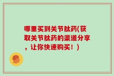 哪里买到关节肽药(获取关节肽药的渠道分享，让你快速购买！)