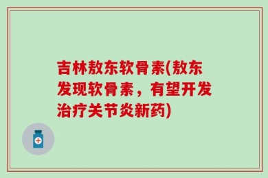 吉林敖东软骨素(敖东发现软骨素，有望开发治疗关节炎新药)