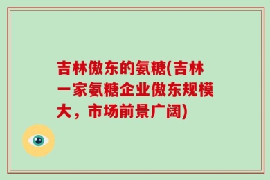 吉林傲东的氨糖(吉林一家氨糖企业傲东规模大，市场前景广阔)