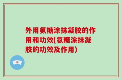 外用氨糖涂抹凝胶的作用和功效(氨糖涂抹凝胶的功效及作用)