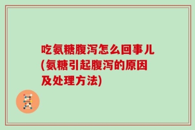 吃氨糖腹泻怎么回事儿(氨糖引起腹泻的原因及处理方法)