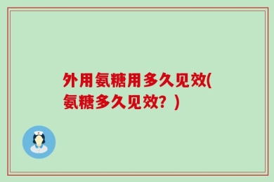 外用氨糖用多久见效(氨糖多久见效？)