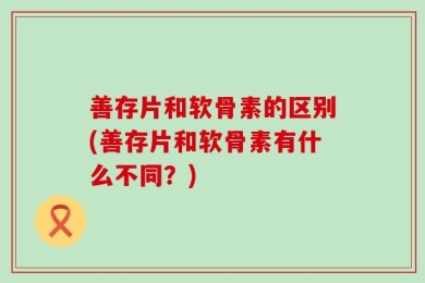 善存片和软骨素的区别(善存片和软骨素有什么不同？)