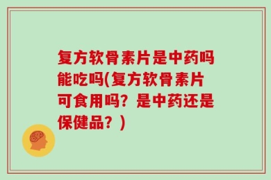 复方软骨素片是中药吗能吃吗(复方软骨素片可食用吗？是中药还是保健品？)
