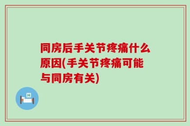 同房后手关节疼痛什么原因(手关节疼痛可能与同房有关)