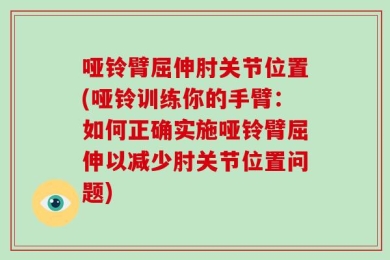 哑铃臂屈伸肘关节位置(哑铃训练你的手臂：如何正确实施哑铃臂屈伸以减少肘关节位置问题)