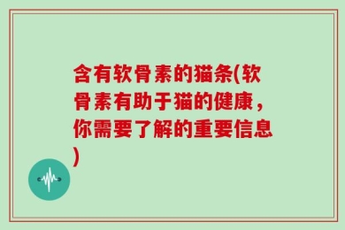 含有软骨素的猫条(软骨素有助于猫的健康，你需要了解的重要信息)