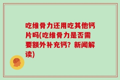 吃维骨力还用吃其他钙片吗(吃维骨力是否需要额外补充钙？新闻解读)