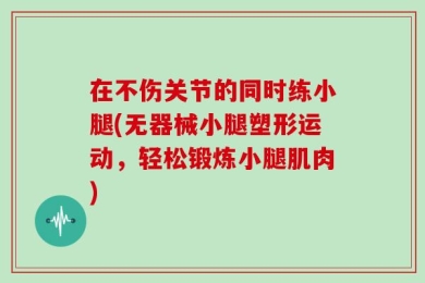 在不伤关节的同时练小腿(无器械小腿塑形运动，轻松锻炼小腿肌肉)