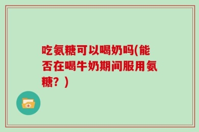 吃氨糖可以喝奶吗(能否在喝牛奶期间服用氨糖？)