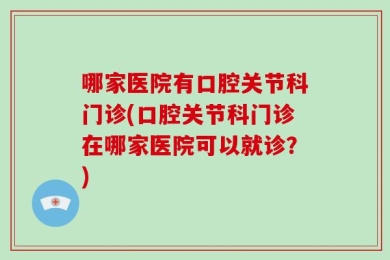 哪家医院有口腔关节科门诊(口腔关节科门诊在哪家医院可以就诊？)