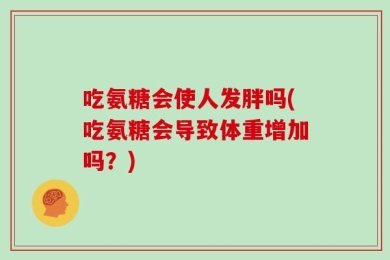 吃氨糖会使人发胖吗(吃氨糖会导致体重增加吗？)