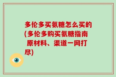 多伦多买氨糖怎么买的(多伦多购买氨糖指南 原材料、渠道一网打尽)