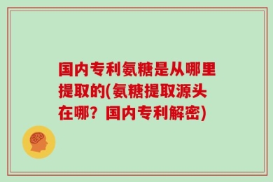 国内专利氨糖是从哪里提取的(氨糖提取源头在哪？国内专利解密)