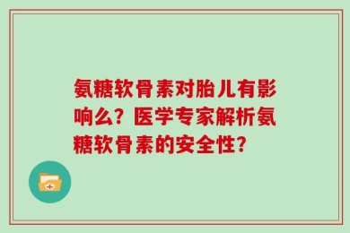 氨糖软骨素对胎儿有影响么？医学专家解析氨糖软骨素的安全性？