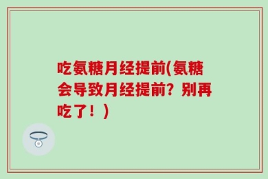吃氨糖月经提前(氨糖会导致月经提前？别再吃了！)