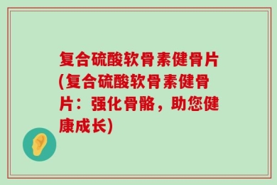 复合硫酸软骨素健骨片(复合硫酸软骨素健骨片：强化骨骼，助您健康成长)