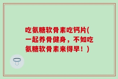 吃氨糖软骨素吃钙片(一起养骨健身，不如吃氨糖软骨素来得早！)