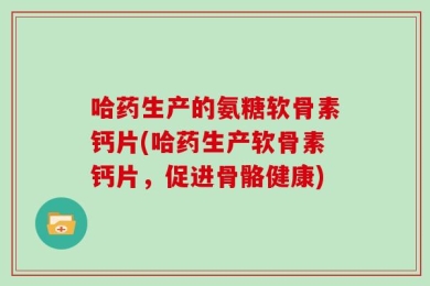 哈药生产的氨糖软骨素钙片(哈药生产软骨素钙片，促进骨骼健康)