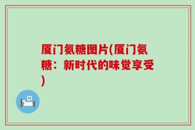 厦门氨糖图片(厦门氨糖：新时代的味觉享受)