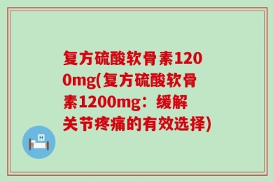 复方硫酸软骨素1200mg(复方硫酸软骨素1200mg：缓解关节疼痛的有效选择)