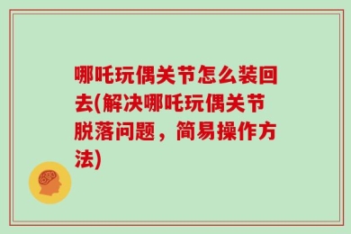 哪吒玩偶关节怎么装回去(解决哪吒玩偶关节脱落问题，简易操作方法)