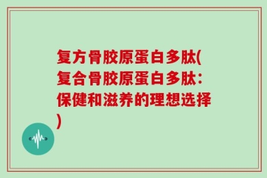 复方骨胶原蛋白多肽(复合骨胶原蛋白多肽：保健和滋养的理想选择)