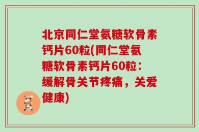 北京同仁堂氨糖软骨素钙片60粒(同仁堂氨糖软骨素钙片60粒：缓解骨关节疼痛，关爱健康)
