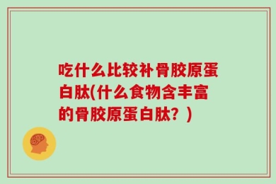吃什么比较补骨胶原蛋白肽(什么食物含丰富的骨胶原蛋白肽？)