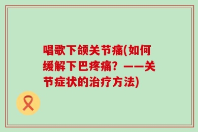 唱歌下颌关节痛(如何缓解下巴疼痛？——关节症状的治疗方法)
